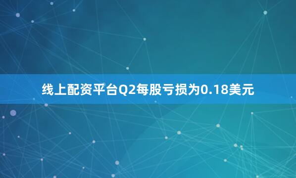 线上配资平台Q2每股亏损为0.18美元