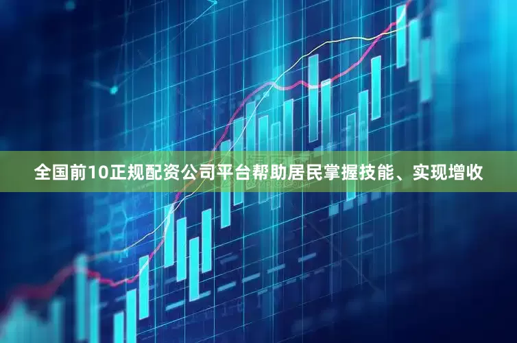全国前10正规配资公司平台帮助居民掌握技能、实现增收