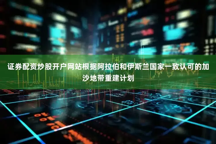 证券配资炒股开户网站根据阿拉伯和伊斯兰国家一致认可的加沙地带重建计划