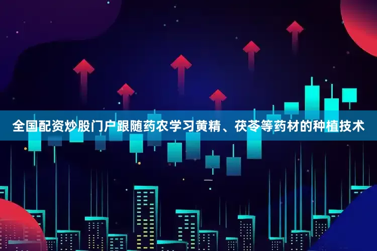 全国配资炒股门户跟随药农学习黄精、茯苓等药材的种植技术